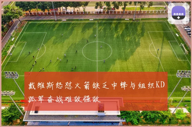 戴维斯怒怼火箭缺乏中锋与组织KD孤军奋战难敌强敌