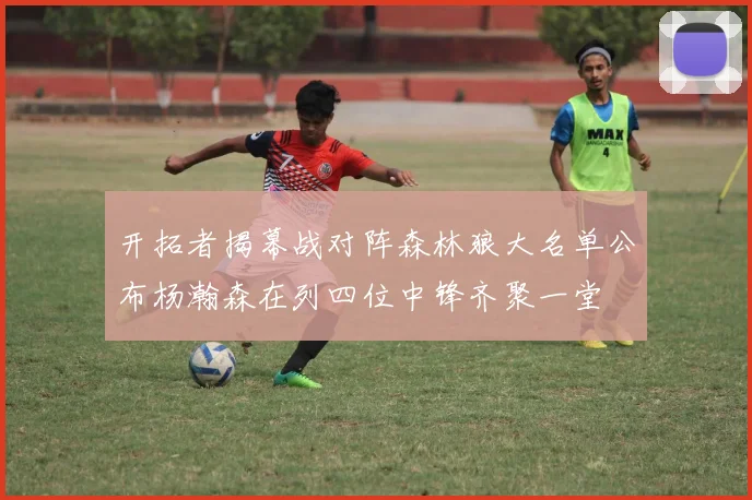 开拓者揭幕战对阵森林狼大名单公布杨瀚森在列四位中锋齐聚一堂