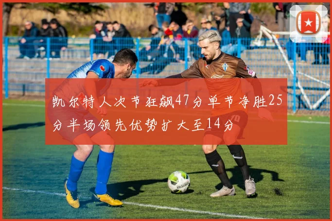 凯尔特人次节狂飙47分单节净胜25分半场领先优势扩大至14分