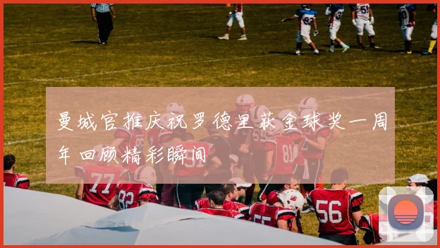 曼城官推庆祝罗德里获金球奖一周年回顾精彩瞬间