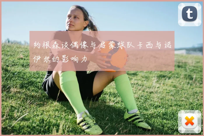 约根森谈偶像与启蒙球队卡西与诺伊尔的影响力