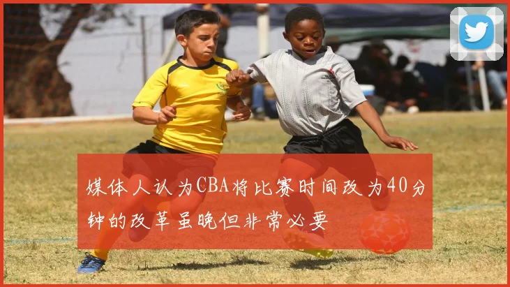 媒体人认为CBA将比赛时间改为40分钟的改革虽晚但非常必要
