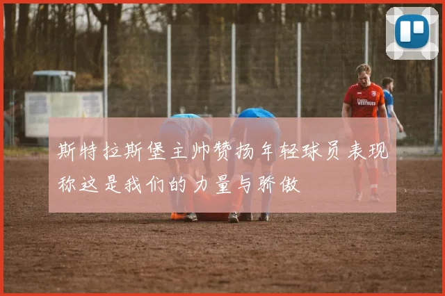 斯特拉斯堡主帅赞扬年轻球员表现称这是我们的力量与骄傲