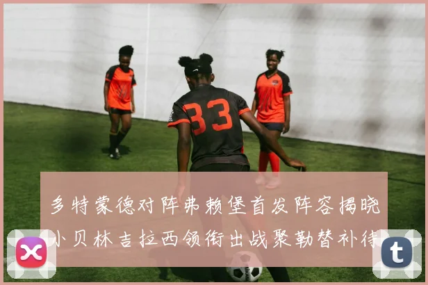 多特蒙德对阵弗赖堡首发阵容揭晓小贝林吉拉西领衔出战聚勒替补待命
