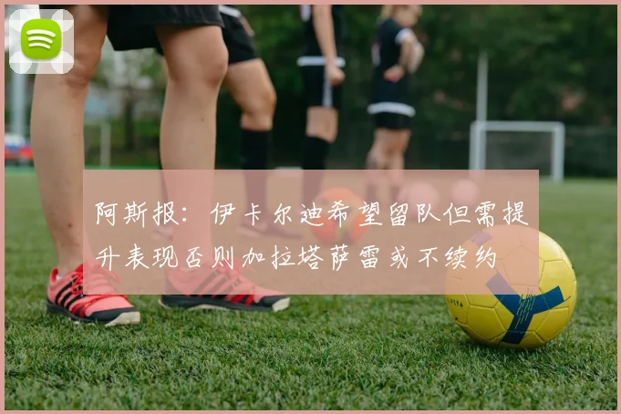 阿斯报：伊卡尔迪希望留队但需提升表现否则加拉塔萨雷或不续约
