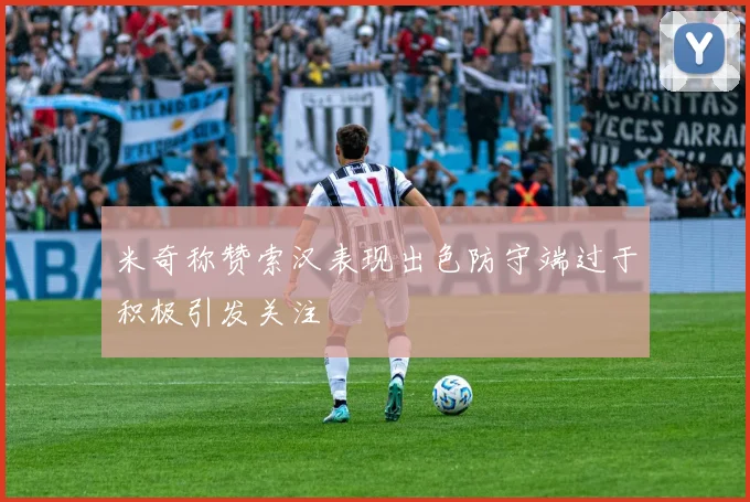 米奇称赞索汉表现出色防守端过于积极引发关注