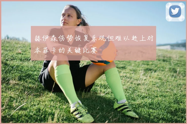 赫伊森伤势恢复乐观但难以赶上对本菲卡的关键比赛