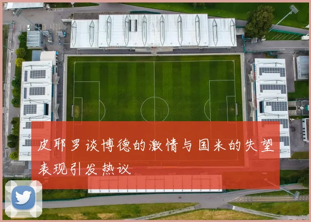 皮耶罗谈博德的激情与国米的失望表现引发热议