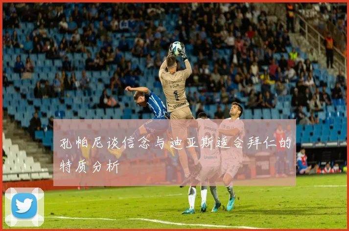 孔帕尼谈信念与迪亚斯适合拜仁的特质分析