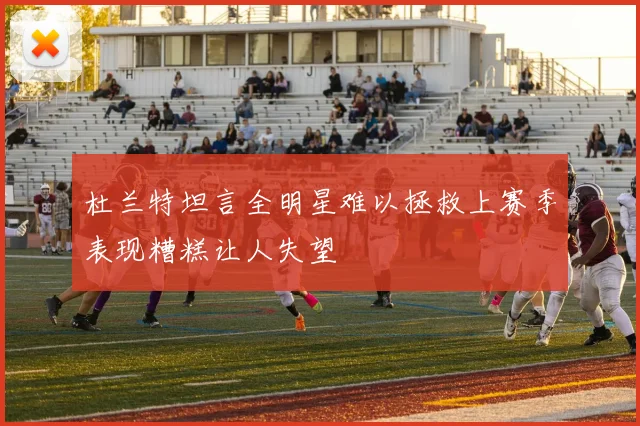 杜兰特坦言全明星难以拯救上赛季表现糟糕让人失望