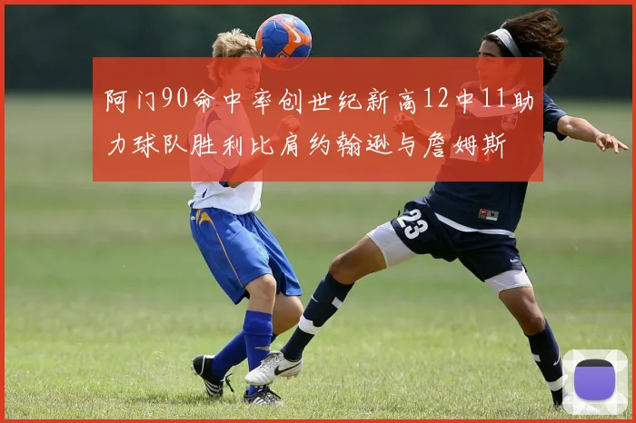 阿门90命中率创世纪新高12中11助力球队胜利比肩约翰逊与詹姆斯