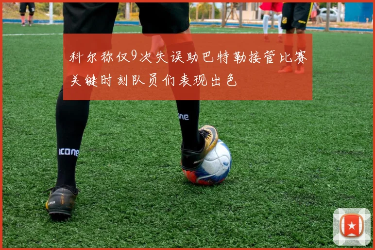 科尔称仅9次失误助巴特勒接管比赛关键时刻队员们表现出色