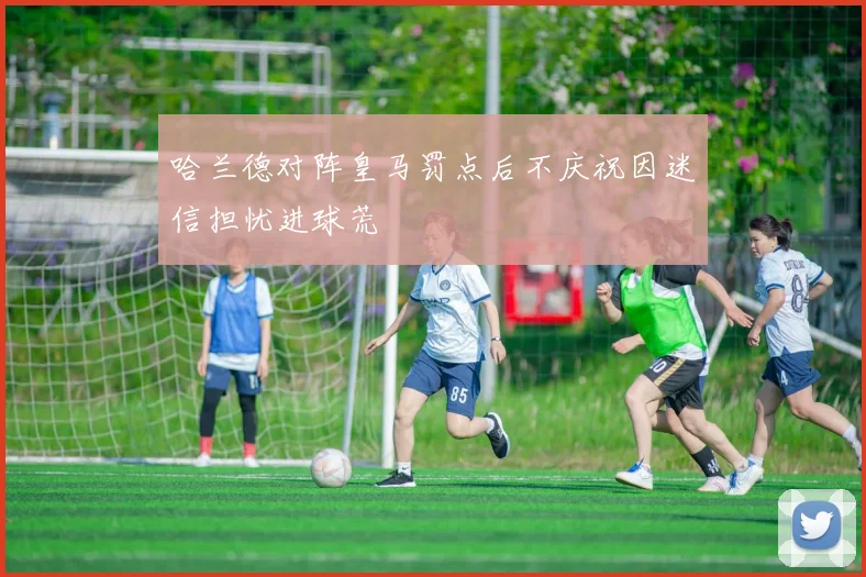 哈兰德对阵皇马罚点后不庆祝因迷信担忧进球荒