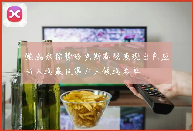 鲍威尔称赞哈克斯赛场表现出色应当入选最佳第六人候选名单