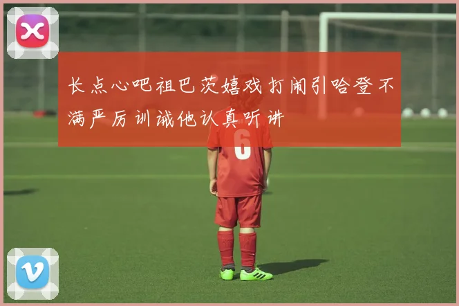 长点心吧祖巴茨嬉戏打闹引哈登不满严厉训诫他认真听讲