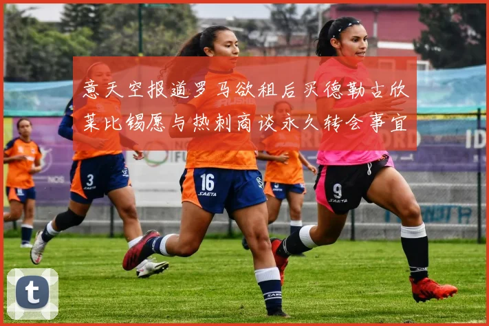 意天空报道罗马欲租后买德勒古欣莱比锡愿与热刺商谈永久转会事宜