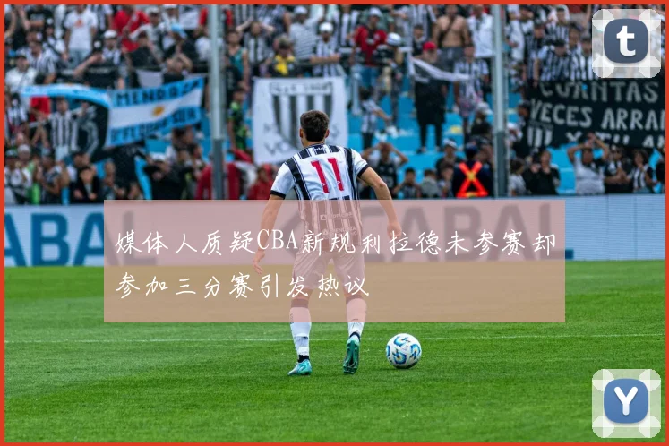 媒体人质疑CBA新规利拉德未参赛却参加三分赛引发热议