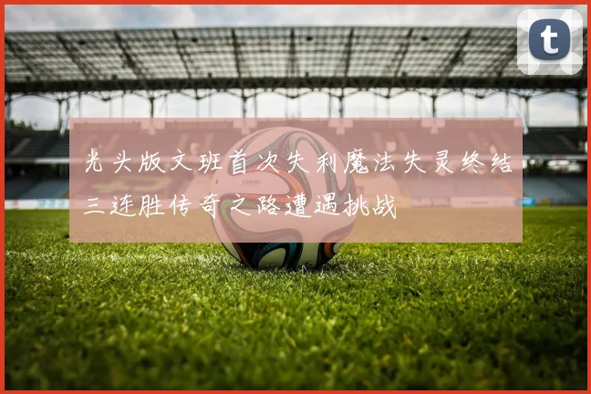 光头版文班首次失利魔法失灵终结三连胜传奇之路遭遇挑战