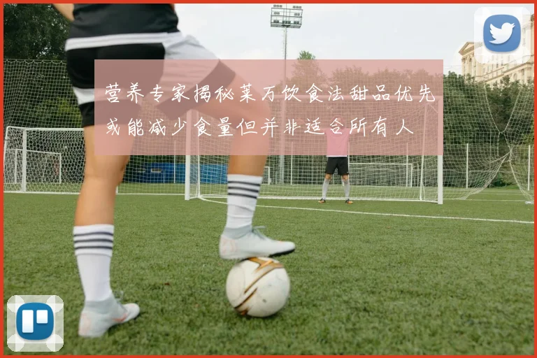 营养专家揭秘莱万饮食法甜品优先或能减少食量但并非适合所有人