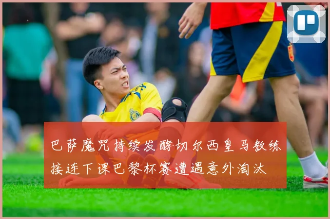 巴萨魔咒持续发酵切尔西皇马教练接连下课巴黎杯赛遭遇意外淘汰