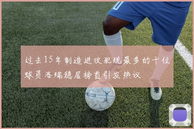 过去15年制造进攻犯规最多的十位球员洛瑞稳居榜首引发热议