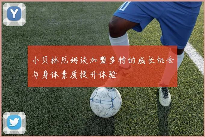 小贝林厄姆谈加盟多特的成长机会与身体素质提升体验