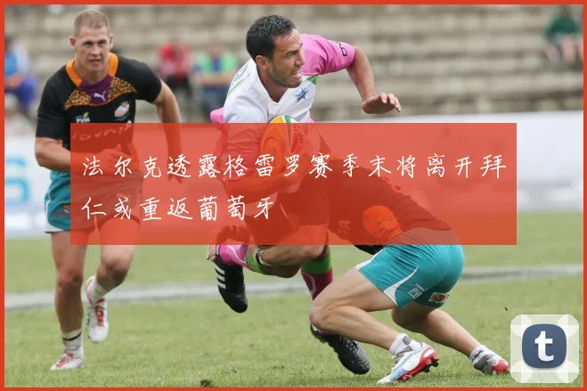 法尔克透露格雷罗赛季末将离开拜仁或重返葡萄牙