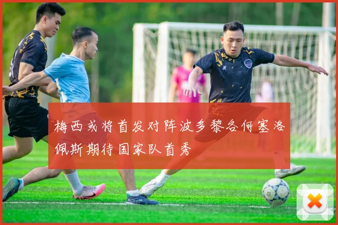 梅西或将首发对阵波多黎各何塞洛佩斯期待国家队首秀