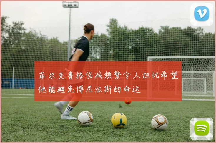 菲尔克鲁格伤病频繁令人担忧希望他能避免博尼法斯的命运