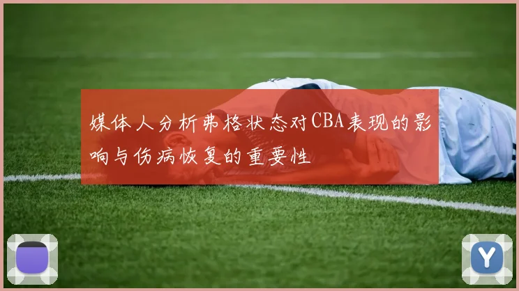 媒体人分析弗格状态对CBA表现的影响与伤病恢复的重要性