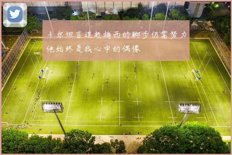 卡尔坦言追赶梅西的脚步仍需努力他始终是我心中的偶像