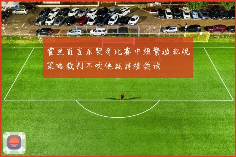 霍里直言东契奇比赛中频繁造犯规策略裁判不吹他就持续尝试