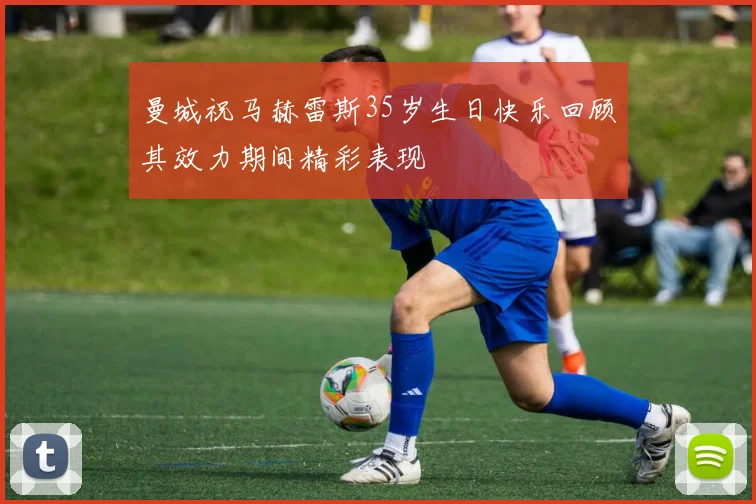 曼城祝马赫雷斯35岁生日快乐回顾其效力期间精彩表现