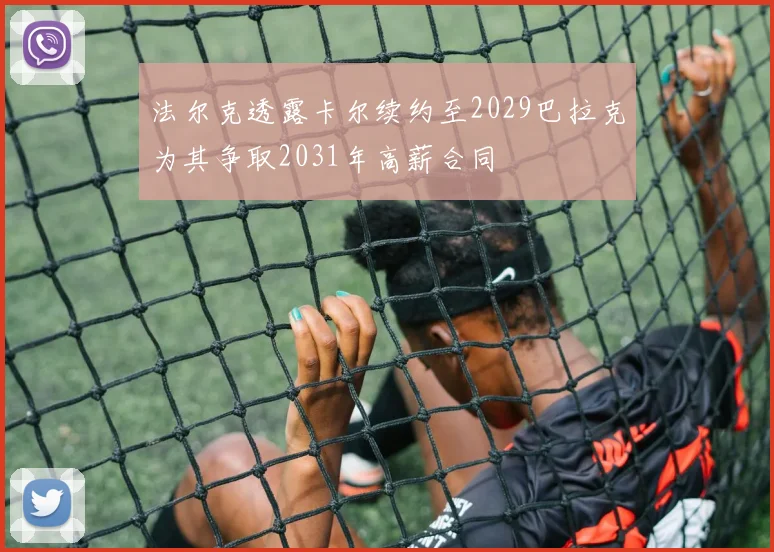 法尔克透露卡尔续约至2029巴拉克为其争取2031年高薪合同