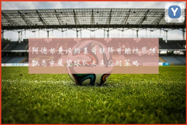 阿德尔曼谈约基奇缺阵可能性思绪飘忽中展望球队未来应对策略