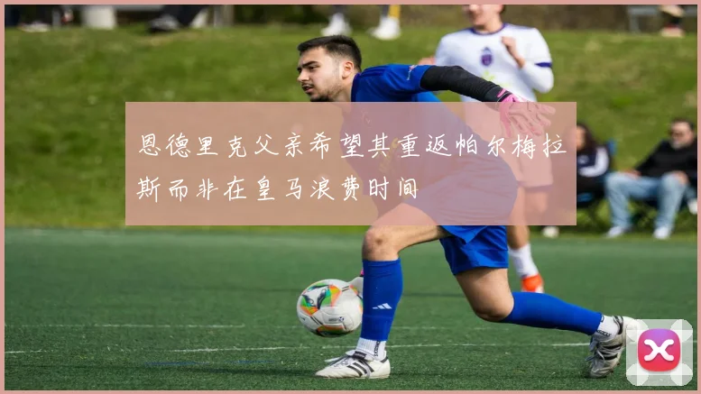 恩德里克父亲希望其重返帕尔梅拉斯而非在皇马浪费时间
