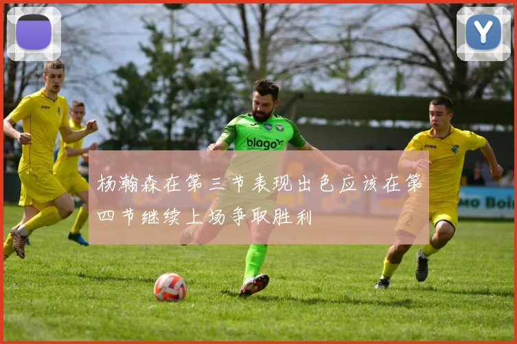 杨瀚森在第三节表现出色应该在第四节继续上场争取胜利
