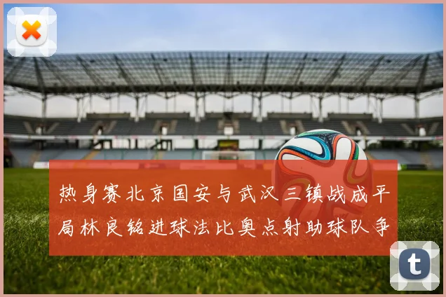 热身赛北京国安与武汉三镇战成平局林良铭进球法比奥点射助球队争平