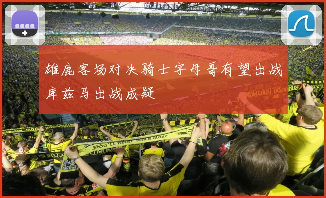 雄鹿客场对决骑士字母哥有望出战库兹马出战成疑